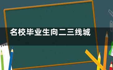 名校毕业生向二三线城市中学扩散 教师这个行业也开始卷了(名校毕业生向二本转学)